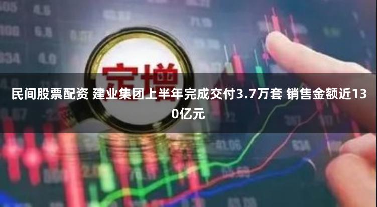 民间股票配资 建业集团上半年完成交付3.7万套 销售金额近130亿元