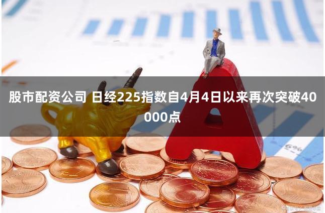 股市配资公司 日经225指数自4月4日以来再次突破40000点