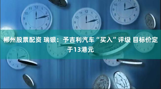 郴州股票配资 瑞银：予吉利汽车“买入”评级 目标价定于13港元