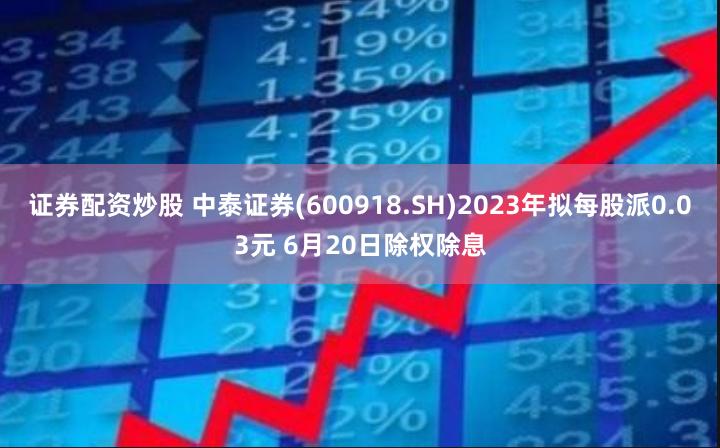 证券配资炒股 中泰证券(600918.SH)2023年拟每股派0.03元 6月20日除权除息