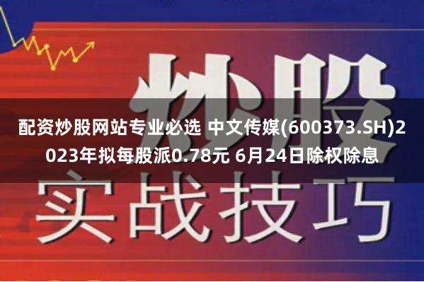 配资炒股网站专业必选 中文传媒(600373.SH)2023年拟每股派0.78元 6月24日除权除息