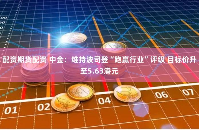 配资期货配资 中金：维持波司登“跑赢行业”评级 目标价升至5.63港元