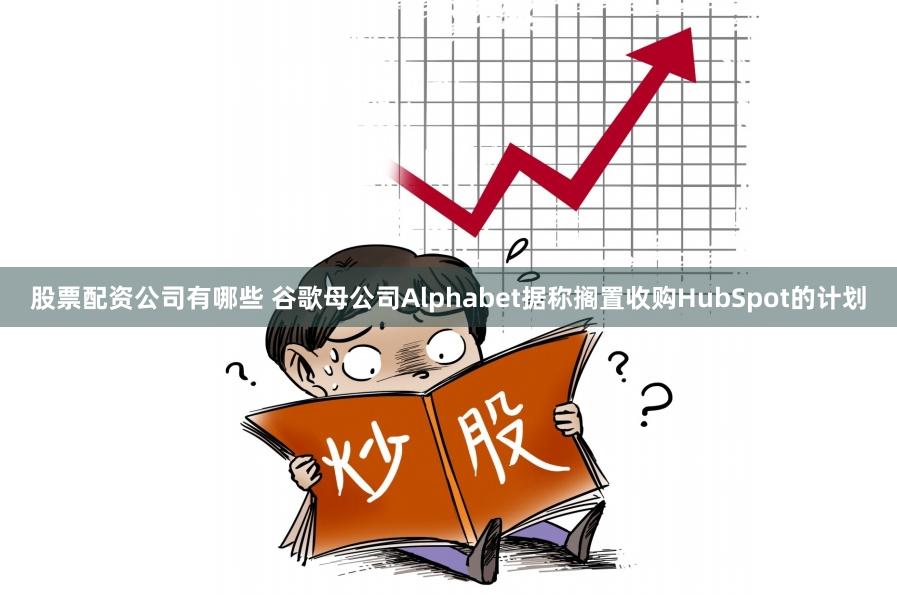 股票配资公司有哪些 谷歌母公司Alphabet据称搁置收购HubSpot的计划