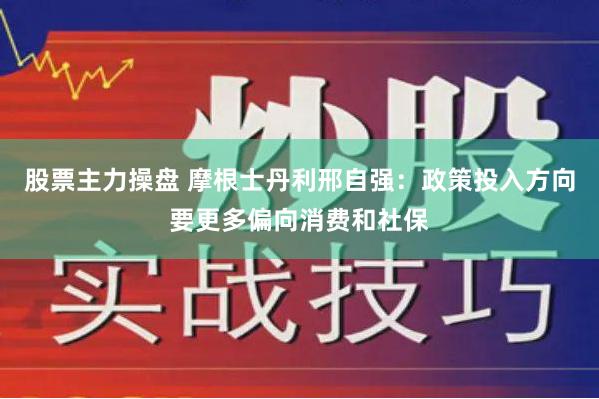 股票主力操盘 摩根士丹利邢自强：政策投入方向要更多偏向消费和社保