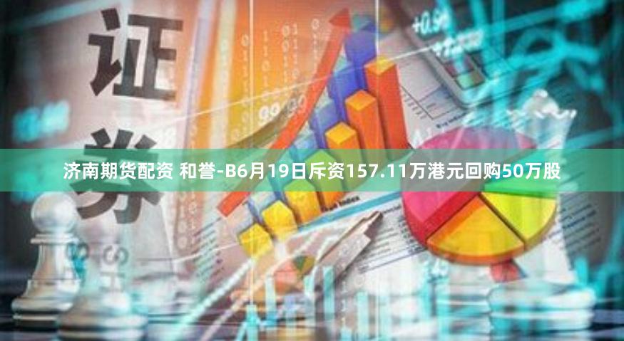 济南期货配资 和誉-B6月19日斥资157.11万港元回购50万股