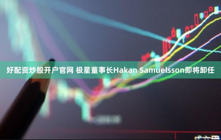 好配资炒股开户官网 极星董事长Hakan Samuelsson即将卸任