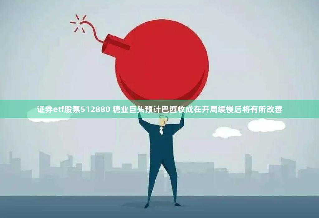 证券etf股票512880 糖业巨头预计巴西收成在开局缓慢后将有所改善