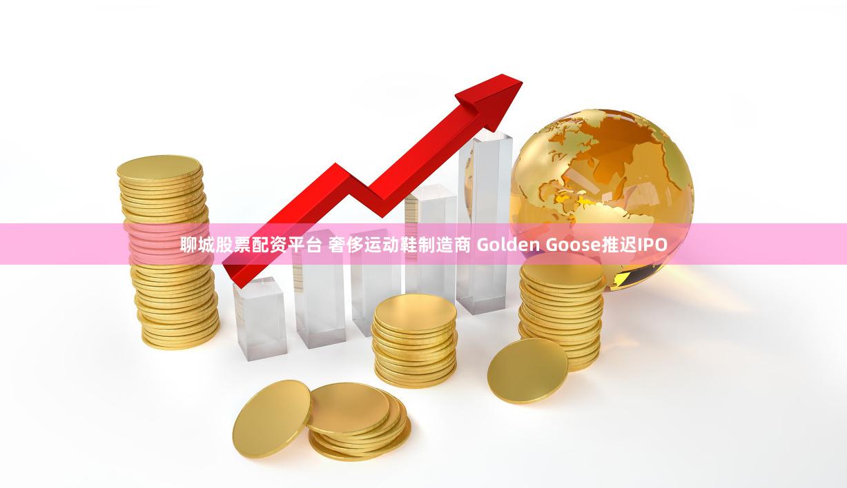 聊城股票配资平台 奢侈运动鞋制造商 Golden Goose推迟IPO