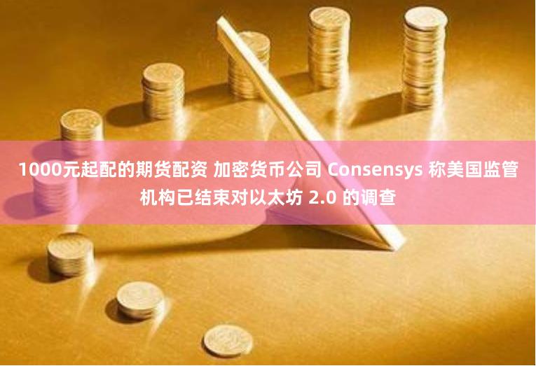 1000元起配的期货配资 加密货币公司 Consensys 称美国监管机构已结束对以太坊 2.0 的调查