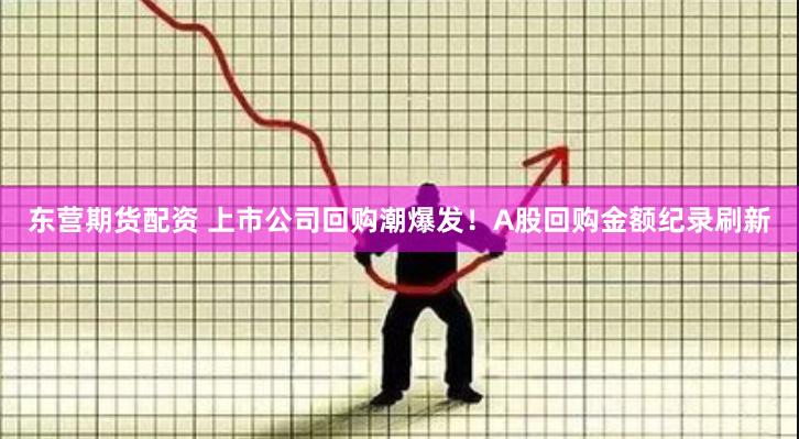 东营期货配资 上市公司回购潮爆发！A股回购金额纪录刷新