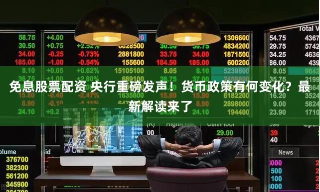 免息股票配资 央行重磅发声！货币政策有何变化？最新解读来了