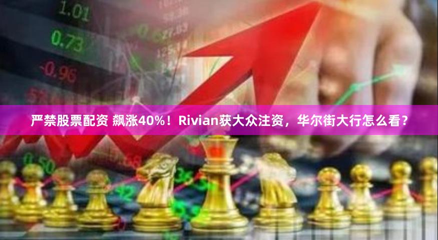 严禁股票配资 飙涨40%！Rivian获大众注资，华尔街大行怎么看？