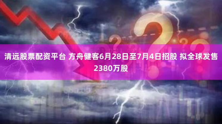 清远股票配资平台 方舟健客6月28日至7月4日招股 拟全球发售2380万股