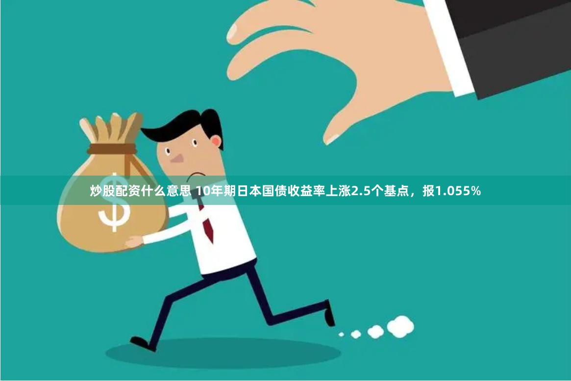 炒股配资什么意思 10年期日本国债收益率上涨2.5个基点，报1.055%