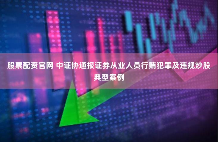 股票配资官网 中证协通报证券从业人员行贿犯罪及违规炒股典型案例