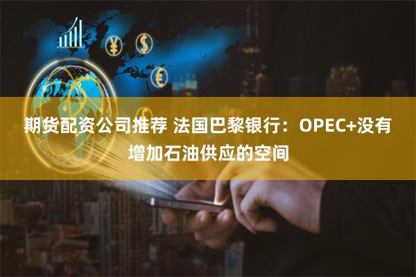 期货配资公司推荐 法国巴黎银行：OPEC+没有增加石油供应的空间