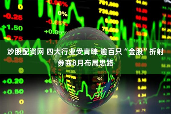 炒股配资网 四大行业受青睐 逾百只“金股”折射券商8月布局思路