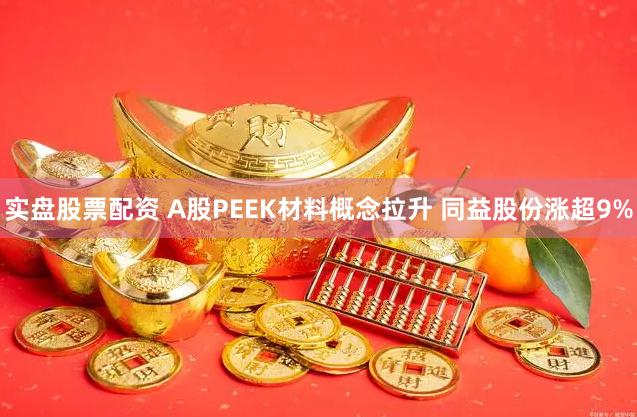 实盘股票配资 A股PEEK材料概念拉升 同益股份涨超9%