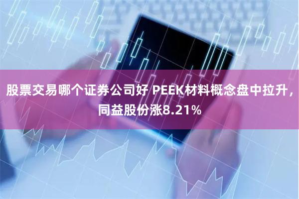 股票交易哪个证券公司好 PEEK材料概念盘中拉升，同益股份涨8.21%