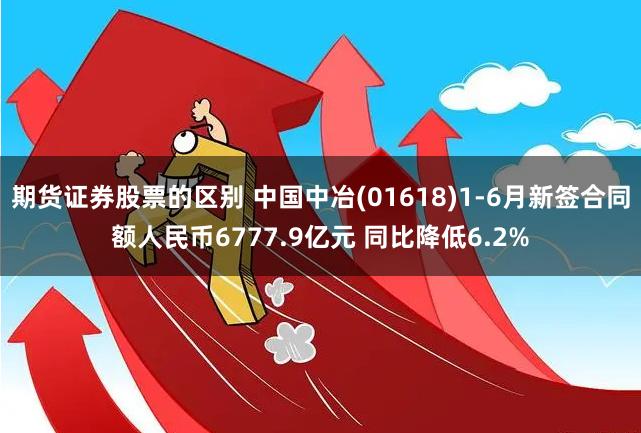 期货证券股票的区别 中国中冶(01618)1-6月新签合同额人民币6777.9亿元 同比降低6.2%