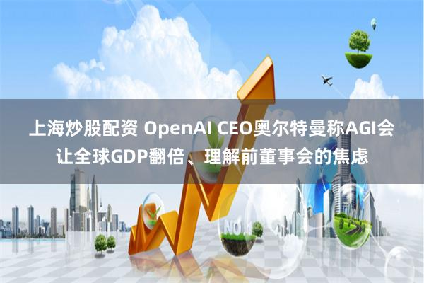 上海炒股配资 OpenAI CEO奥尔特曼称AGI会让全球GDP翻倍、理解前董事会的焦虑