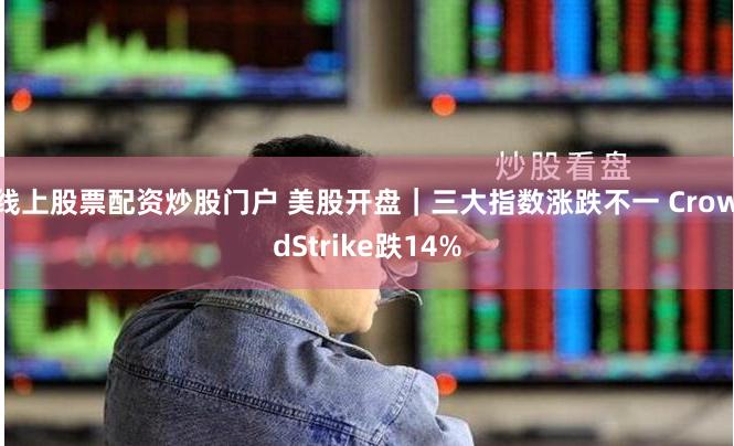 线上股票配资炒股门户 美股开盘｜三大指数涨跌不一 CrowdStrike跌14%