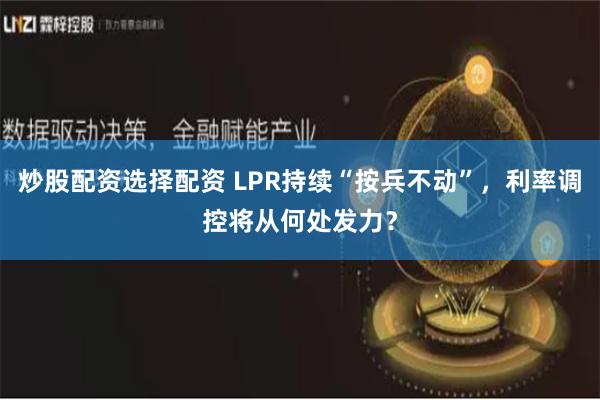 炒股配资选择配资 LPR持续“按兵不动”，利率调控将从何处发力？