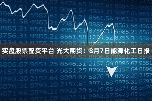 实盘股票配资平台 光大期货：8月7日能源化工日报