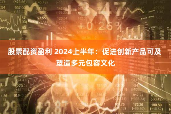 股票配资盈利 2024上半年：促进创新产品可及 塑造多元包容文化