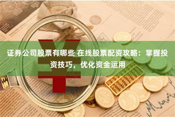 证券公司股票有哪些 在线股票配资攻略：掌握投资技巧，优化资金运用