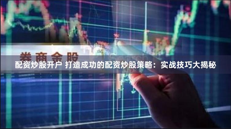 配资炒股开户 打造成功的配资炒股策略：实战技巧大揭秘