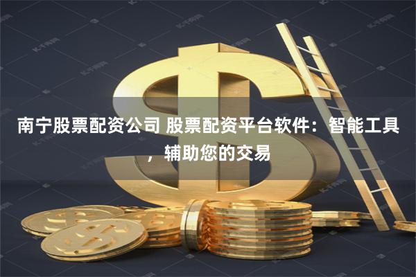 南宁股票配资公司 股票配资平台软件：智能工具，辅助您的交易