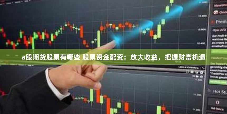 a股期货股票有哪些 股票资金配资：放大收益，把握财富机遇