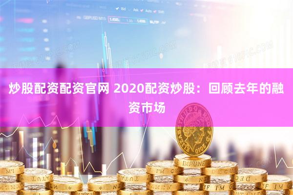 炒股配资配资官网 2020配资炒股：回顾去年的融资市场