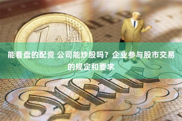 能看盘的配资 公司能炒股吗？企业参与股市交易的规定和要求