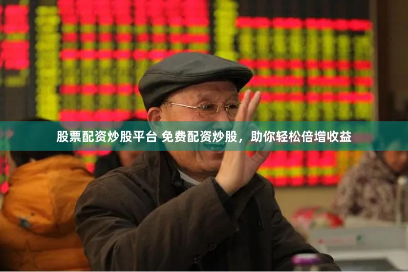 股票配资炒股平台 免费配资炒股，助你轻松倍增收益