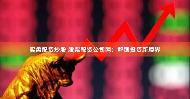 实盘配资炒股 股票配资公司网：解锁投资新境界