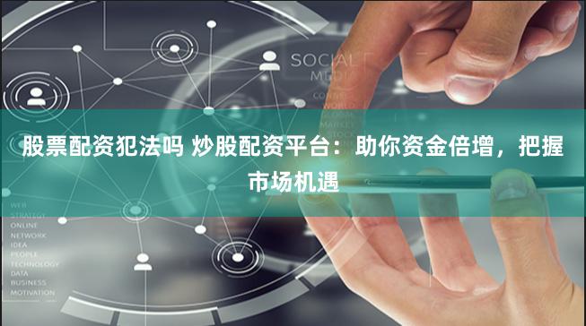 股票配资犯法吗 炒股配资平台：助你资金倍增，把握市场机遇