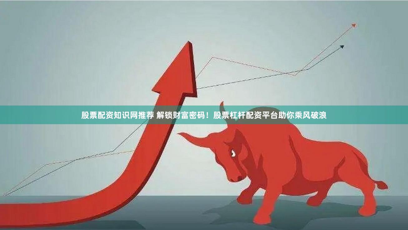 股票配资知识网推荐 解锁财富密码！股票杠杆配资平台助你乘风破浪
