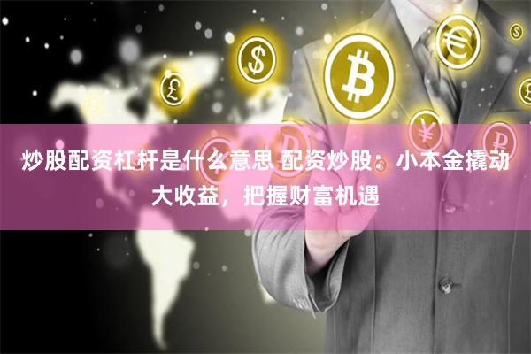 炒股配资杠杆是什么意思 配资炒股：小本金撬动大收益，把握财富机遇