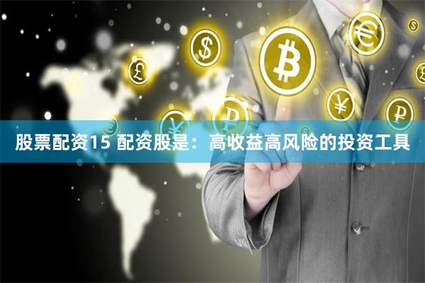 股票配资15 配资股是：高收益高风险的投资工具