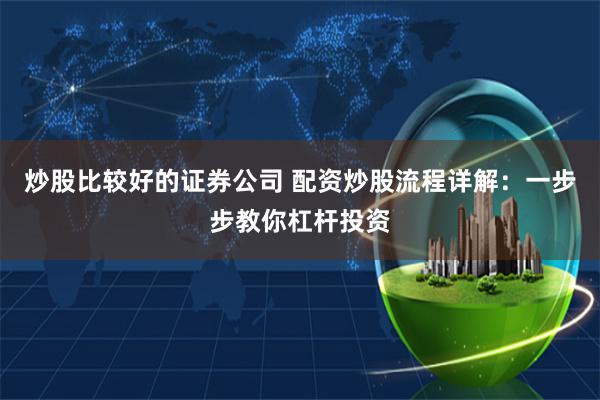 炒股比较好的证券公司 配资炒股流程详解：一步步教你杠杆投资