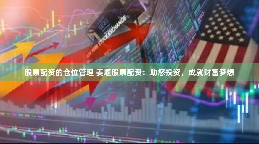 股票配资的仓位管理 姜堰股票配资：助您投资，成就财富梦想