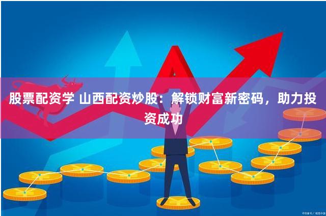 股票配资学 山西配资炒股：解锁财富新密码，助力投资成功