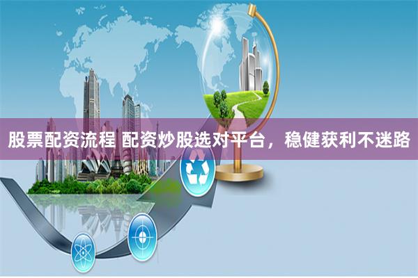 股票配资流程 配资炒股选对平台，稳健获利不迷路