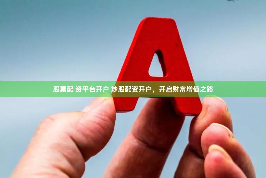 股票配 资平台开户 炒股配资开户，开启财富增值之路