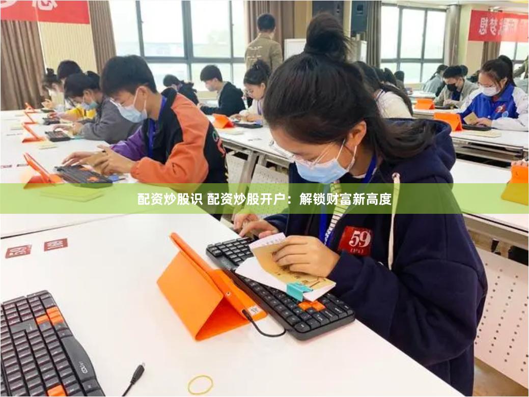 配资炒股识 配资炒股开户：解锁财富新高度