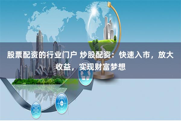 股票配资的行业门户 炒股配资：快速入市，放大收益，实现财富梦想