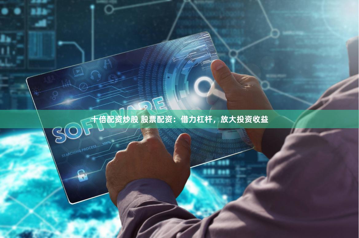 十倍配资炒股 股票配资：借力杠杆，放大投资收益