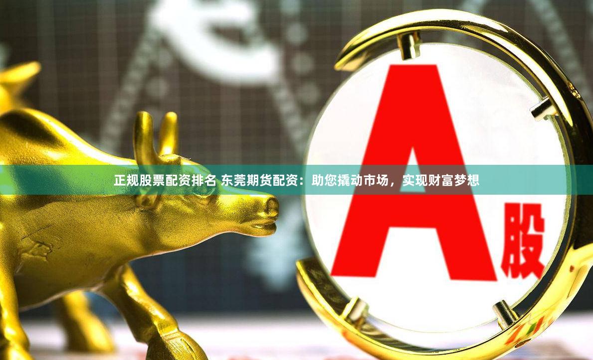 正规股票配资排名 东莞期货配资：助您撬动市场，实现财富梦想
